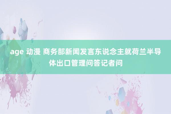 age 动漫 商务部新闻发言东说念主就荷兰半导体出口管理问答记者问