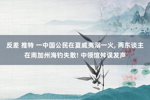 反差 推特 一中国公民在夏威夷溺一火， 两东谈主在南加州海钓失散! 中领馆舛误发声