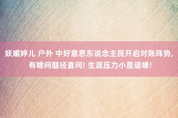 妖媚婷儿 户外 中好意思东说念主民开启对账阵势， 有啥问题径直问! 生涯压力小是谣喙!