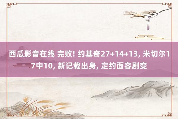 西瓜影音在线 完败! 约基奇27+14+13， 米切尔17中10， 新记载出身， 定约面容剧变