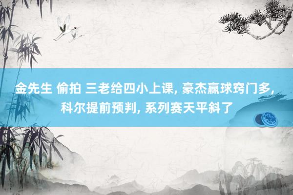 金先生 偷拍 三老给四小上课, 豪杰赢球窍门多, 科尔提前预判, 系列赛天平斜了