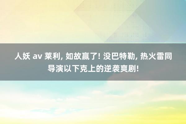 人妖 av 莱利, 如故赢了! 没巴特勒, 热火雷同导演以下克上的逆袭爽剧!