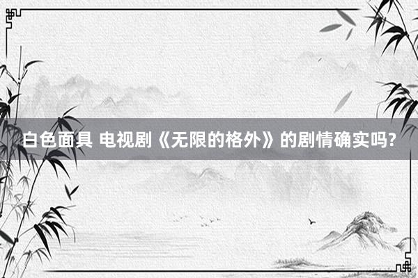 白色面具 电视剧《无限的格外》的剧情确实吗?