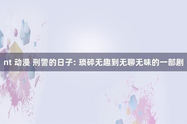 nt 动漫 刑警的日子: 琐碎无趣到无聊无味的一部剧