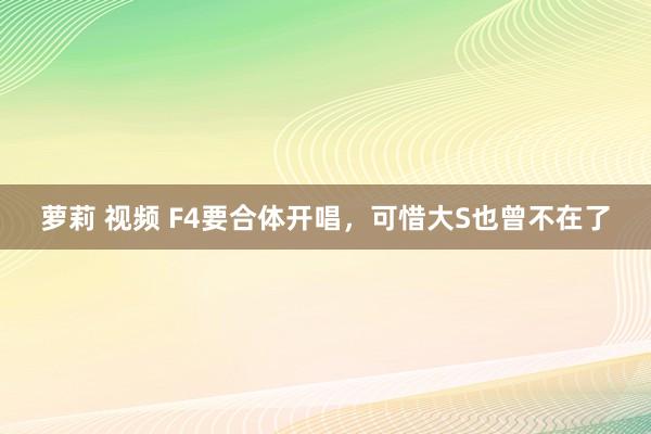 萝莉 视频 F4要合体开唱，可惜大S也曾不在了