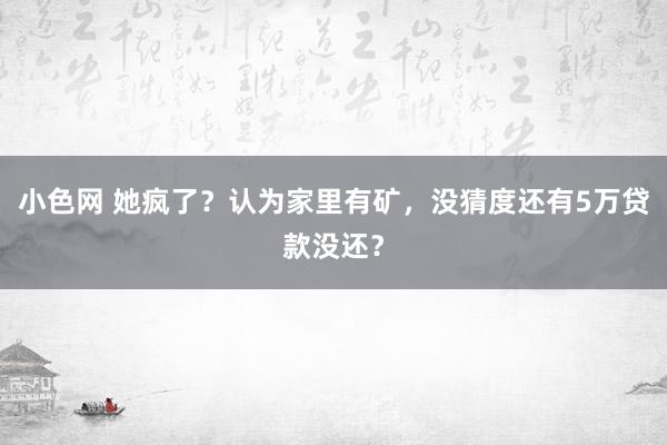 小色网 她疯了？认为家里有矿，没猜度还有5万贷款没还？